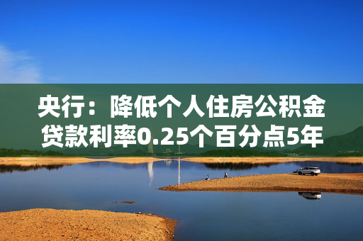 央行：降低个人住房公积金贷款利率0.25个百分点5年期以上首套房利率由2.85%降至2.6%