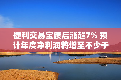 捷利交易宝绩后涨超7% 预计年度净利润将增至不少于5000万港元
