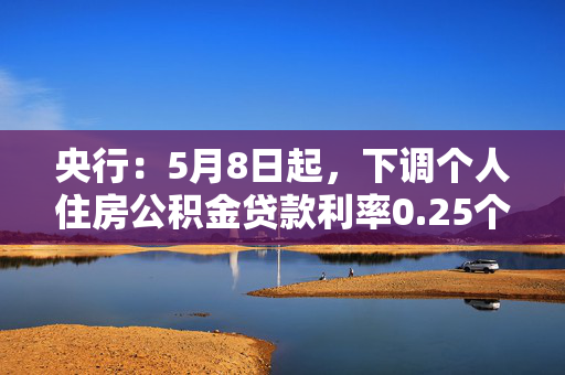 央行：5月8日起，下调个人住房公积金贷款利率0.25个百分点