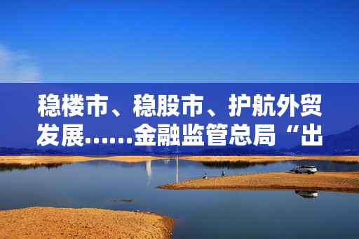 稳楼市、稳股市、护航外贸发展……金融监管总局“出招”