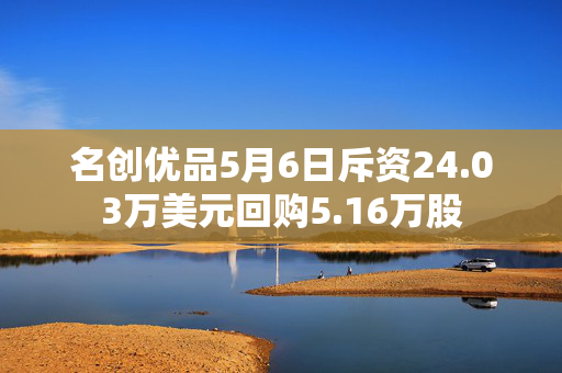名创优品5月6日斥资24.03万美元回购5.16万股