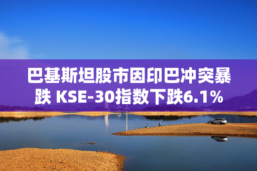 巴基斯坦股市因印巴冲突暴跌 KSE-30指数下跌6.1%