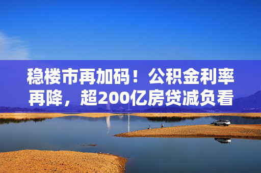 稳楼市再加码！公积金利率再降，超200亿房贷减负看得见