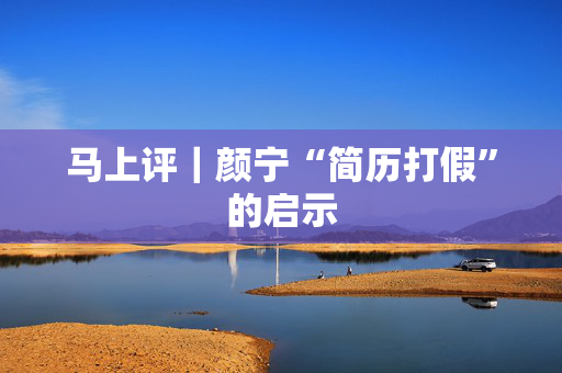 马上评｜颜宁“简历打假”的启示