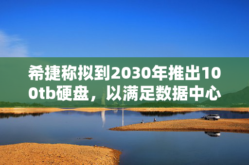 希捷称拟到2030年推出100tb硬盘，以满足数据中心需求
