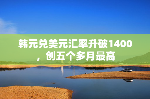 韩元兑美元汇率升破1400，创五个多月最高