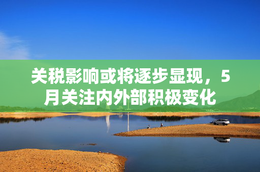 关税影响或将逐步显现，5月关注内外部积极变化
