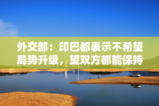外交部：印巴都表示不希望局势升级，望双方都能保持冷静克制