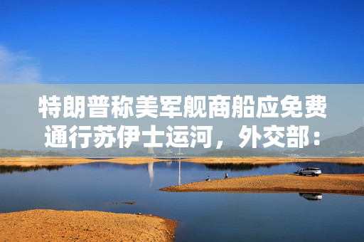 特朗普称美军舰商船应免费通行苏伊士运河，外交部：反对任何霸凌言行
