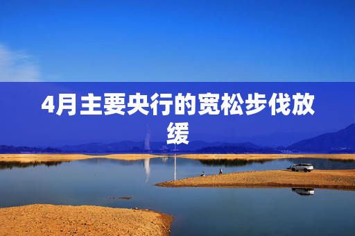 4月主要央行的宽松步伐放缓