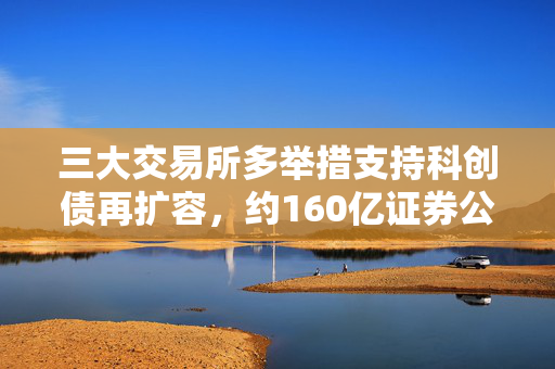 三大交易所多举措支持科创债再扩容，约160亿证券公司科创债有望近期落地