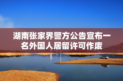 湖南张家界警方公告宣布一名外国人居留许可作废