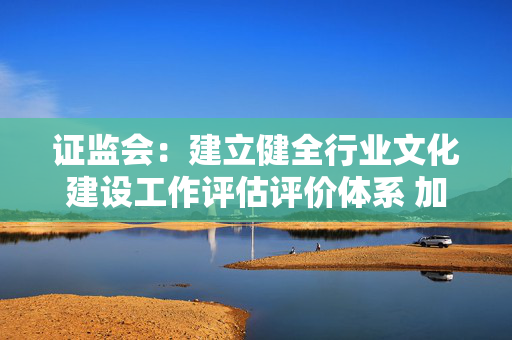 证监会：建立健全行业文化建设工作评估评价体系 加大对正面典型的宣传推广