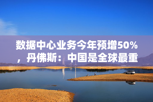 数据中心业务今年预增50%，丹佛斯：中国是全球最重要的市场
