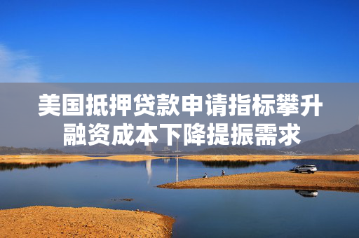 美国抵押贷款申请指标攀升 融资成本下降提振需求