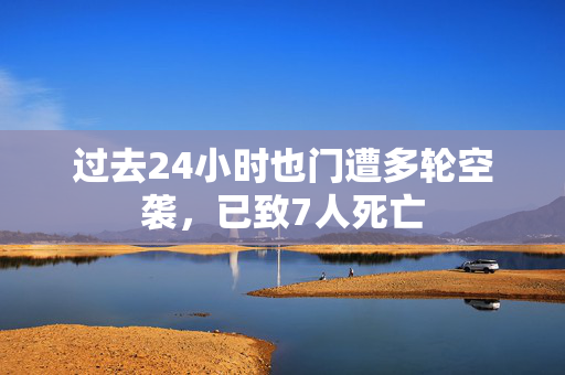过去24小时也门遭多轮空袭，已致7人死亡