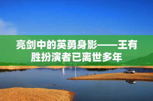 亮剑中的英勇身影——王有胜扮演者已离世多年