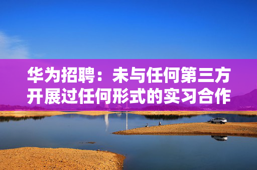 华为招聘：未与任何第三方开展过任何形式的实习合作