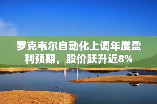 罗克韦尔自动化上调年度盈利预期，股价跃升近8%