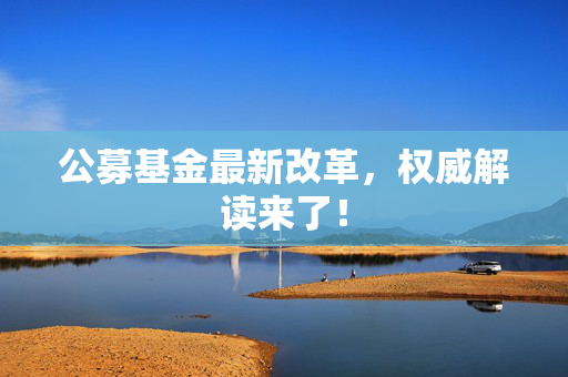 公募基金最新改革，权威解读来了！