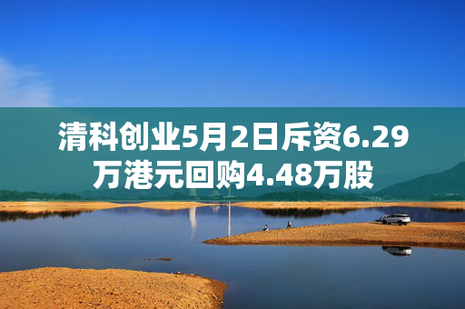 清科创业5月2日斥资6.29万港元回购4.48万股