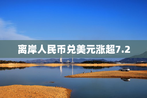 离岸人民币兑美元涨超7.20
