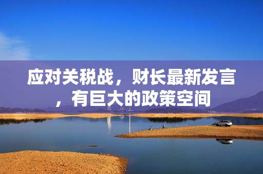应对关税战，财长最新发言，有巨大的政策空间