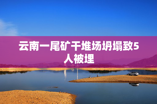 云南一尾矿干堆场坍塌致5人被埋