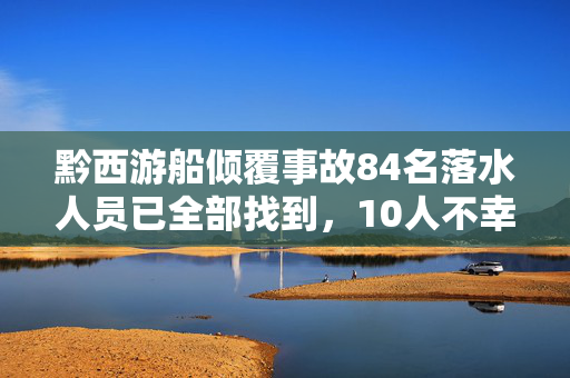 黔西游船倾覆事故84名落水人员已全部找到，10人不幸遇难