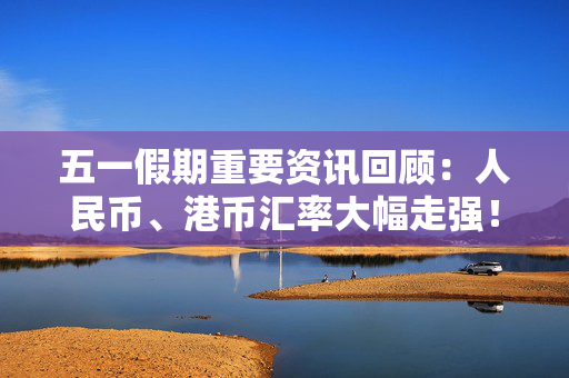 五一假期重要资讯回顾：人民币、港币汇率大幅走强！巴菲特年度股东大会召开！蓝佛安解读2024财政新政