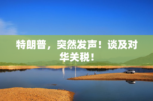 特朗普，突然发声！谈及对华关税！