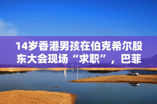 14岁香港男孩在伯克希尔股东大会现场“求职”，巴菲特和格雷格给出建议