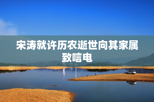 宋涛就许历农逝世向其家属致唁电