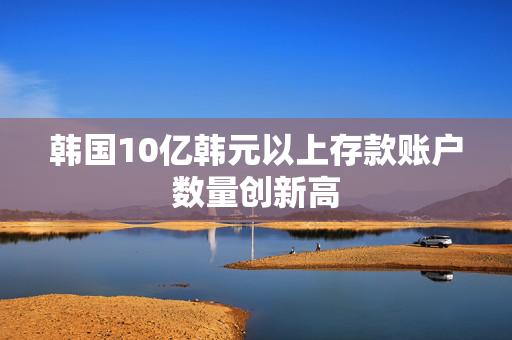 韩国10亿韩元以上存款账户数量创新高