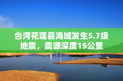 台湾花莲县海域发生5.7级地震，震源深度15公里