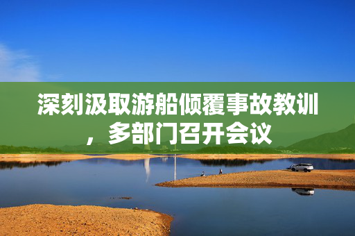 深刻汲取游船倾覆事故教训，多部门召开会议