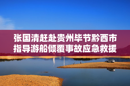 张国清赶赴贵州毕节黔西市指导游船倾覆事故应急救援救治工作