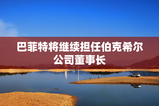 巴菲特将继续担任伯克希尔公司董事长