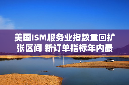 美国ISM服务业指数重回扩张区间 新订单指标年内最高