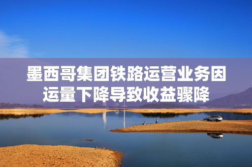 墨西哥集团铁路运营业务因运量下降导致收益骤降