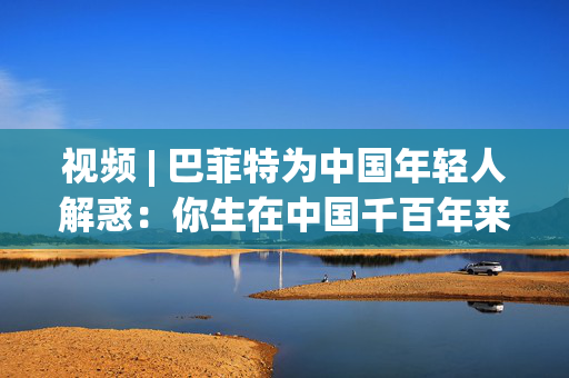 视频 | 巴菲特为中国年轻人解惑：你生在中国千百年来最好的时代，遇到困境也要活得精彩