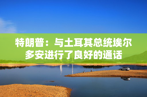 特朗普：与土耳其总统埃尔多安进行了良好的通话
