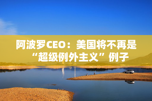 阿波罗CEO：美国将不再是“超级例外主义”例子