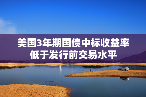 美国3年期国债中标收益率低于发行前交易水平