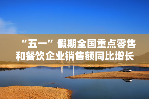 “五一”假期全国重点零售和餐饮企业销售额同比增长6.3%