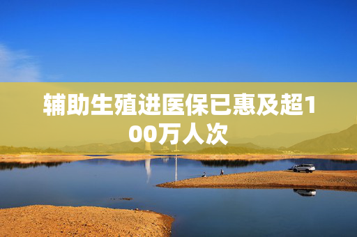 辅助生殖进医保已惠及超100万人次