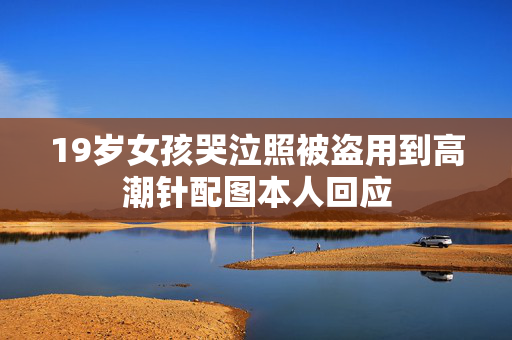 19岁女孩哭泣照被盗用到高潮针配图本人回应