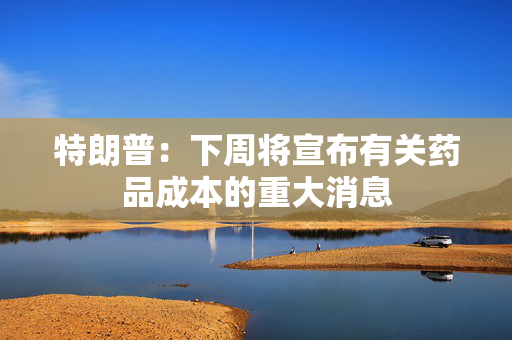 特朗普：下周将宣布有关药品成本的重大消息