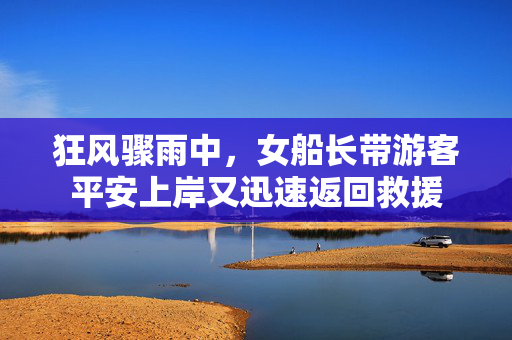 狂风骤雨中，女船长带游客平安上岸又迅速返回救援