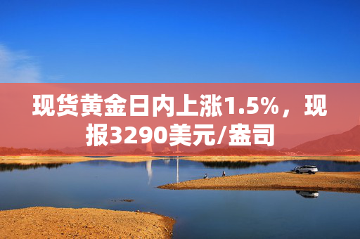 现货黄金日内上涨1.5%，现报3290美元/盎司